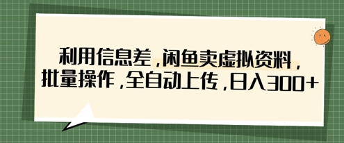 利用信息差，闲鱼卖虚拟资料，批量操作，全自动上传，日入3张-创业资源库