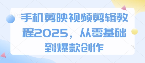 手机剪映视频剪辑教程2025，从零基础到爆款创作-创业资源库
