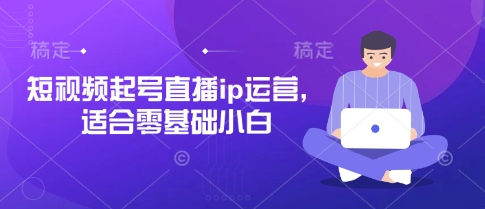 短视频起号直播ip运营，适合零基础小白-创业资源库