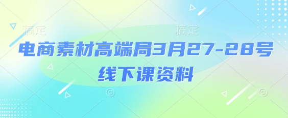 电商素材高端局3月27-28号线下课资料，全程场记+100多张ppt图片+重点视频+课程思维导图+录音带字幕-创业资源库
