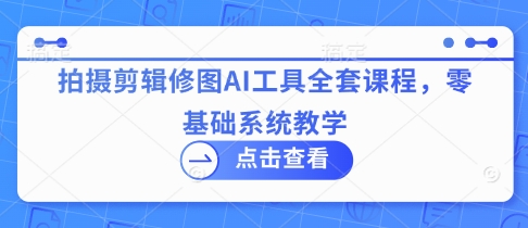 拍摄剪辑修图AI工具全套课程，零基础系统教学-创业资源库