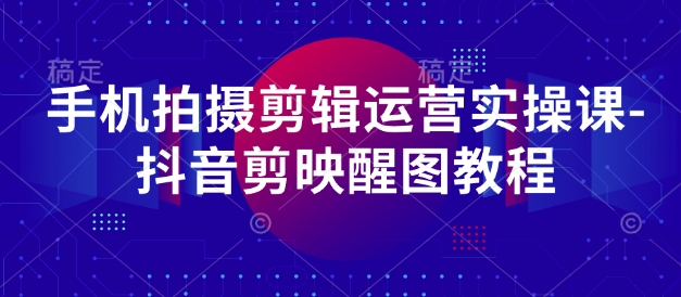 手机拍摄剪辑运营实操课-抖音剪映醒图教程-创业资源库