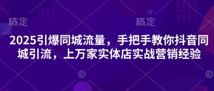 2025引爆同城流量，手把手教你抖音同城引流，上万家实体店实战营销经验-创业资源库
