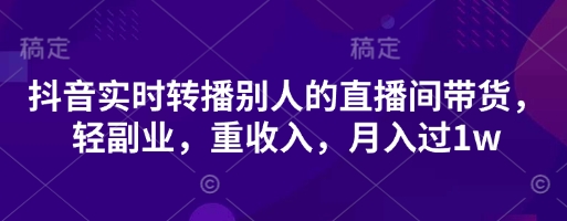 抖音实时转播别人的直播间带货，轻副业，重收入，月入过1w-创业资源库