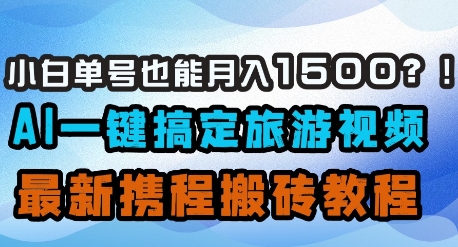 小白单号也能月入1500？AI一键搞定旅游视频，最新携程搬砖教程-创业资源库