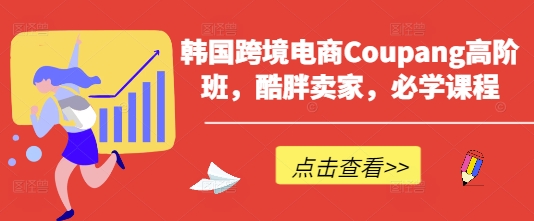 韩国跨境电商Coupang高阶班，酷胖卖家，必学课程-创业资源库