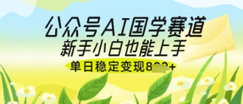 公众号AI国学爆文，国学赛道风口，新手小白也能轻松上手，单日稳定变现几张-创业资源库