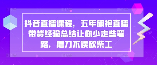 抖音直播课程，五年旗袍直播带货经验总结让你少走些弯路，磨刀不误砍柴工-创业资源库