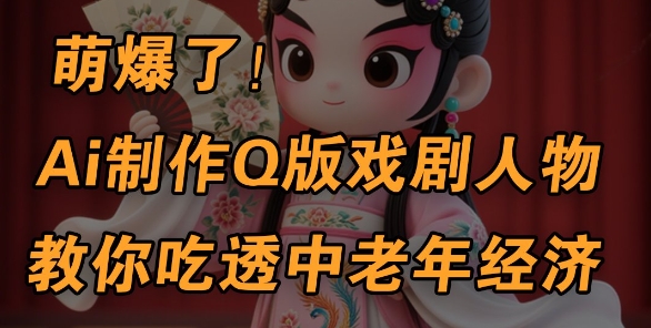 用Ai制作Q版戏剧人物，手把手教你吃透中老年经济，5分钟一个成品，多渠道变现-创业资源库