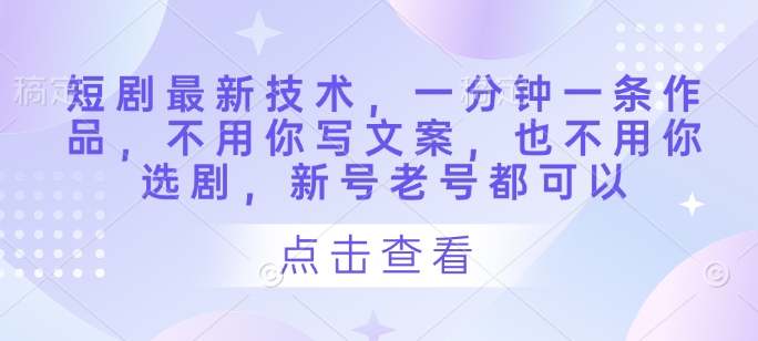 短剧最新技术，一分钟一条作品，不用你写文案，也不用你选剧，新号老号都可以-创业资源库