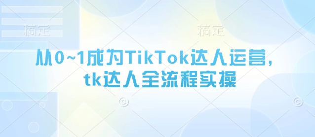 从0~1成为TikTok达人运营，tk达人全流程实操-创业资源库