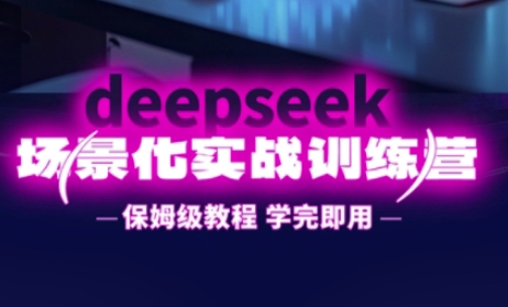 DeepSeek场景化实战训练营，保姆级教程，学完即用，手把手教你用DeepSeek提升效率-创业资源库