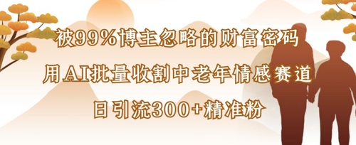 被99%博主忽略的财富密码：用AI批量收割中老年情感赛道，日引流300+精准粉-创业资源库