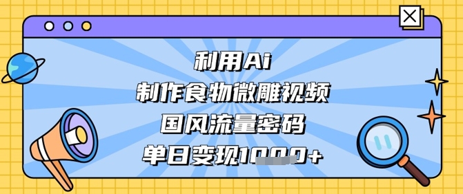利用Ai制作食物微雕视频，国风流量密码，单日变现数张-创业资源库