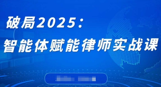 破局2025：智能体赋能律师实战课，打破编程壁垒，完成复杂任务，沉淀专属知识，赋能律师实务-创业资源库