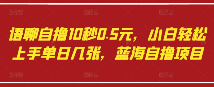 语聊自撸10秒0.5元，小白轻松上手单日几张，蓝海自撸项目-创业资源库