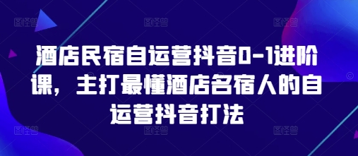 酒店民宿自运营抖音0-1进阶课，主打最懂酒店名宿人的自运营抖音打法-创业资源库