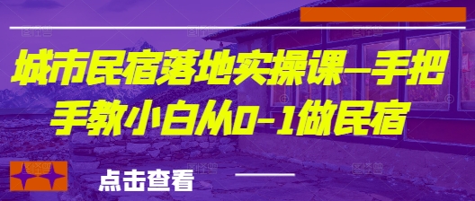 城市民宿落地实操课—手把手教小白从0-1做民宿-创业资源库
