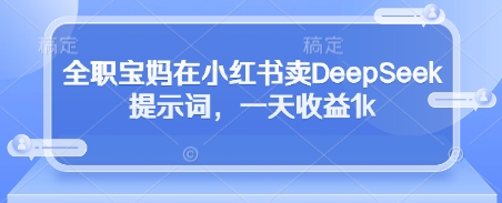全职宝妈在小红书卖DeepSeek提示词，一天收益1k-创业资源库