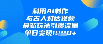 利用AI制作与古人对话的视频，最新玩法引爆流量，单日变现1k-创业资源库