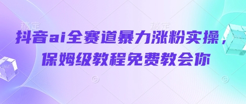抖音ai全赛道暴力涨粉实操，保姆级教程免费教会你-创业资源库