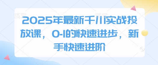 2025年最新千川实战投放课，0-1的快速进步，新手快速进阶-创业资源库