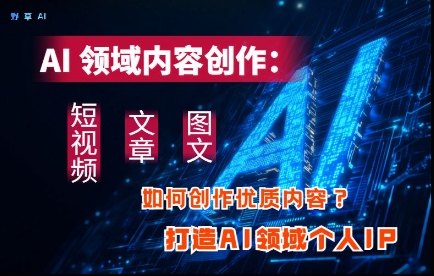 AI领域内容创作：高效创作短视频、文章、图文三大板块内容，打造AI领域个人IP-创业资源库
