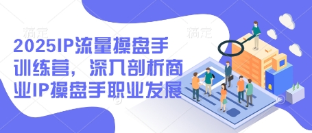 2025IP流量操盘手训练营，深入剖析商业IP操盘手职业发展（更新）-创业资源库