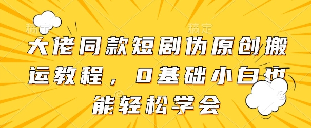 大佬同款短剧伪原创搬运方法，0基础小白也能轻松学会-创业资源库