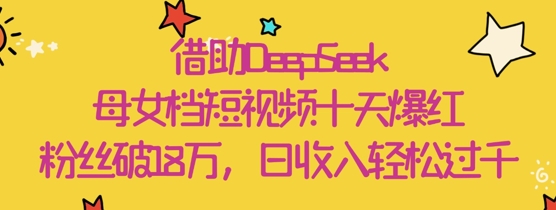 借助DeepSeek，母女档短视频十天爆红，粉丝破18W，日收入轻松几张-创业资源库