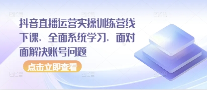 抖音直播运营实操训练营线下课，全面系统学习，面对面解决账号问题-创业资源库