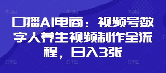 口播AI电商：视频号数字人养生视频制作全流程，日入3张-创业资源库