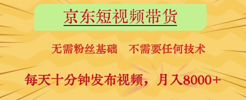 京东短视频带货，无需粉丝基础，不需要任何技术，每天十分钟发布视频，月入8k【揭秘】-创业资源库