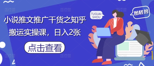 小说推文推广干货之知乎搬运实操课，日入2张-创业资源库