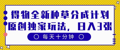得物全新种草分成计划，原创独家玩法，每天只需十分钟，单日稳定变现多张【揭秘】-创业资源库