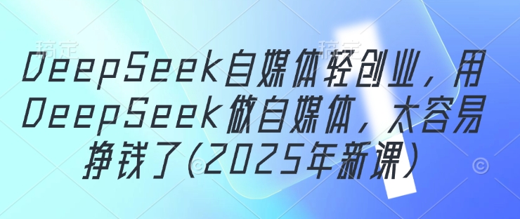 DeepSeek自媒体轻创业，用DeepSeek做自媒体，太容易挣钱了(2025年新课)-创业资源库