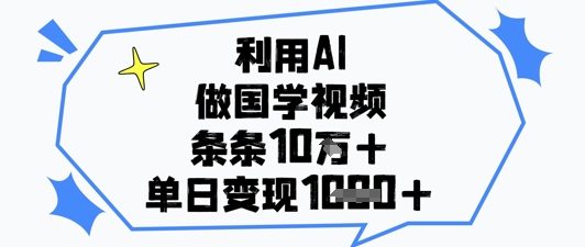 利用AI做国学视频，条条点赞10w+，单日变现1k+-创业资源库