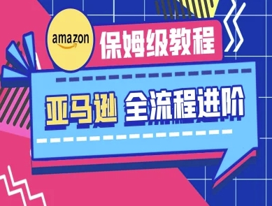 亚马逊保姆级全流程实操教程-跨境电商教程-创业资源库