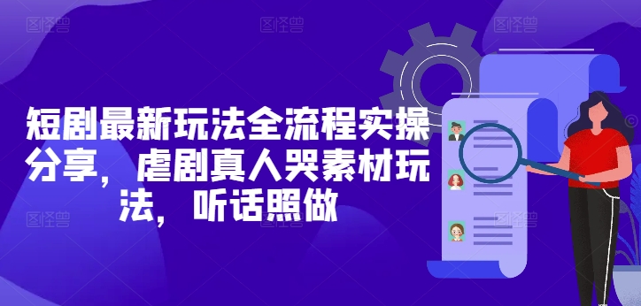 短剧最新玩法全流程实操分享，虐剧真人哭素材玩法，听话照做-创业资源库