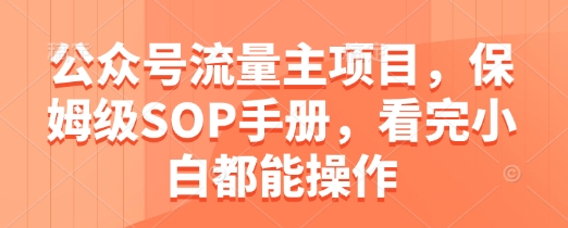 公众号流量主项目，保姆级SOP手册，看完小白都能操作-创业资源库