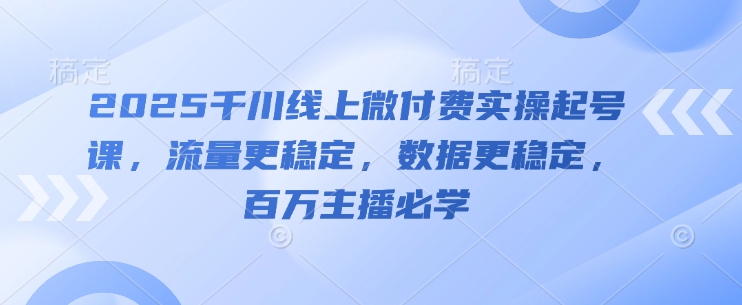 2025千川线上微付费实操起号课，流量更稳定，数据更稳定，百万主播必学-创业资源库