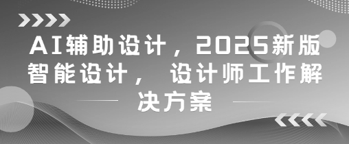 AI辅助设计，2025新版智能设计， 设计师工作解决方案-创业资源库
