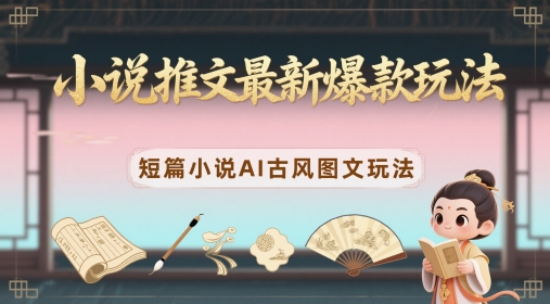 小说推文最新爆款玩法，短篇小说AI古风图文玩法-创业资源库