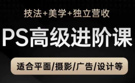 PS高级后期进阶课（技法+美学+独立营收），适合平面摄影广告设计等-创业资源库