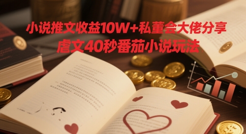 小说推文收益10W+私董会大佬分享，虐文40秒番茄小说玩法-创业资源库