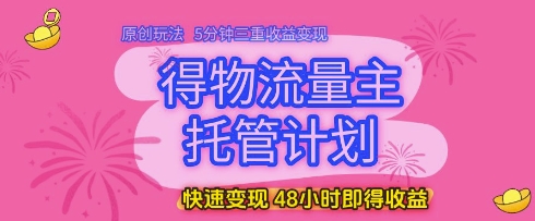 得物流量主托管计划，原创玩法，5分钟三重收益变现，快速变现，48小时即得收益【揭秘】-创业资源库
