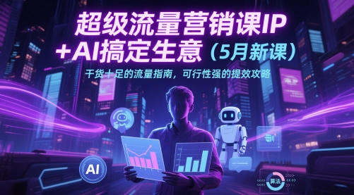超级流量营销课IP+AI搞定生意（5月新课）干货十足的流量指南，可行性强的提效攻略-创业资源库