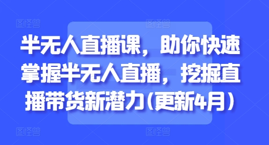 半无人直播课，助你快速掌握半无人直播，挖掘直播带货新潜力(更新4月)-创业资源库