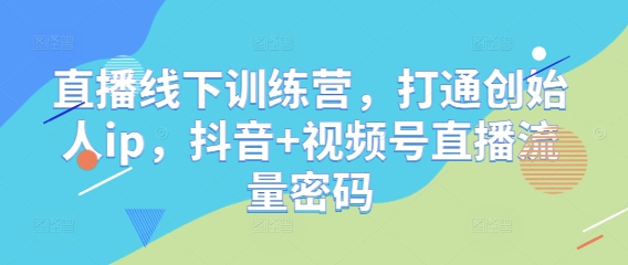 直播线下训练营，打通创始人ip，抖音+视频号直播流量密码-创业资源库