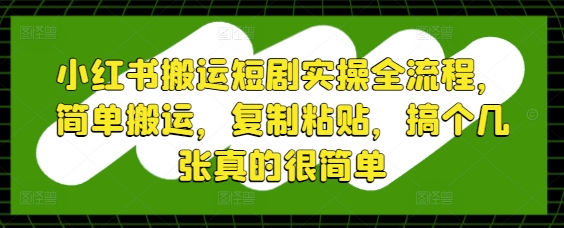 小红书搬运短剧实操全流程，简单搬运，复制粘贴，搞个几张真的很简单-创业资源库